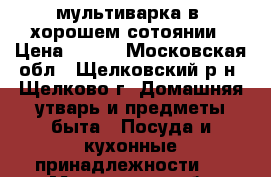 мультиварка в  хорошем сотоянии › Цена ­ 500 - Московская обл., Щелковский р-н, Щелково г. Домашняя утварь и предметы быта » Посуда и кухонные принадлежности   . Московская обл.